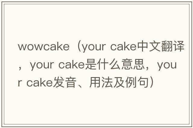 wowcake（your cake中文翻譯，your cake是什么意思，your cake發(fā)音、用法及例句）