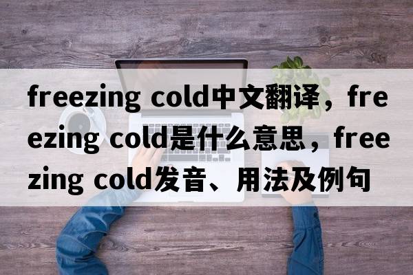 freezing cold中文翻譯，freezing cold是什么意思，freezing cold發(fā)音、用法及例句