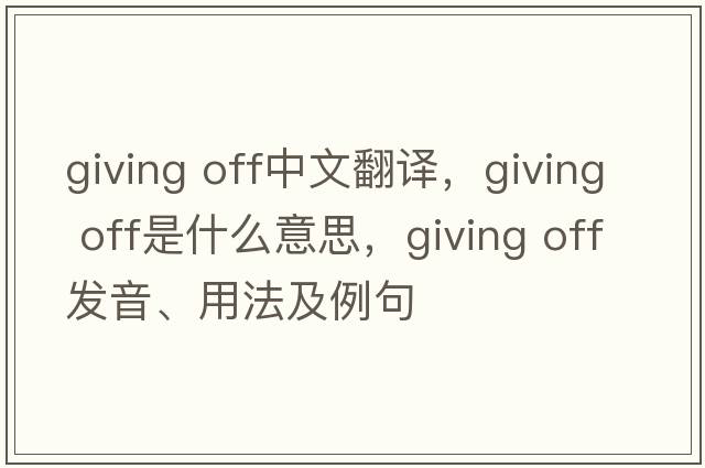 giving off中文翻譯，giving off是什么意思，giving off發(fā)音、用法及例句