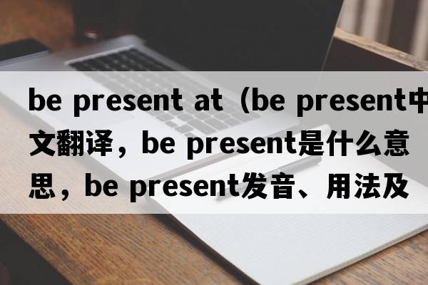 be present at（be present中文翻譯，be present是什么意思，be present發(fā)音、用法及例句）