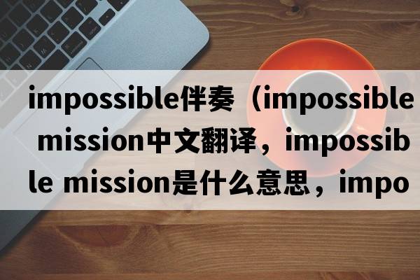 impossible伴奏（impossible mission中文翻譯，impossible mission是什么意思，impossible mission發(fā)音、用法及例句）