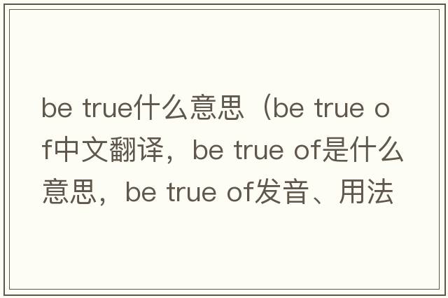 be true什么意思（be true of中文翻譯，be true of是什么意思，be true of發(fā)音、用法及例句）