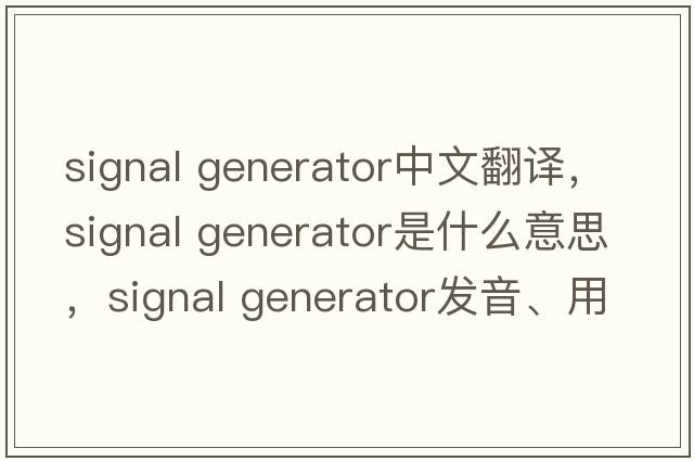 signal generator中文翻譯，signal generator是什么意思，signal generator發(fā)音、用法及例句
