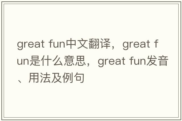 great fun中文翻譯，great fun是什么意思，great fun發(fā)音、用法及例句