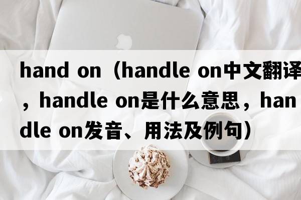 hand on（handle on中文翻譯，handle on是什么意思，handle on發(fā)音、用法及例句）