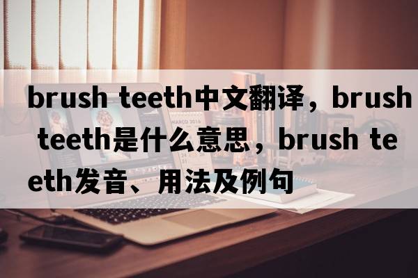brush teeth中文翻譯，brush teeth是什么意思，brush teeth發(fā)音、用法及例句
