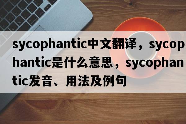 sycophantic中文翻譯，sycophantic是什么意思，sycophantic發(fā)音、用法及例句