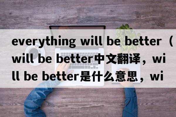 everything will be better（will be better中文翻譯，will be better是什么意思，will be better發(fā)音、用法及例句）