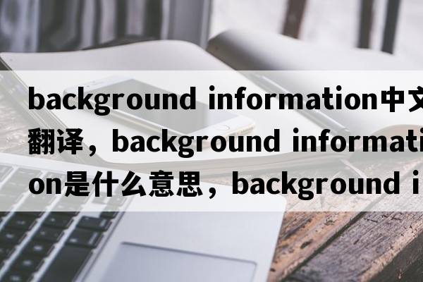 background information中文翻譯，background information是什么意思，background information發(fā)音、用法及例句