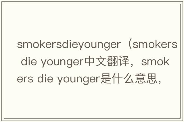 smokersdieyounger（smokers die younger中文翻譯，smokers die younger是什么意思，smokers die younger發(fā)音、用法及例句）