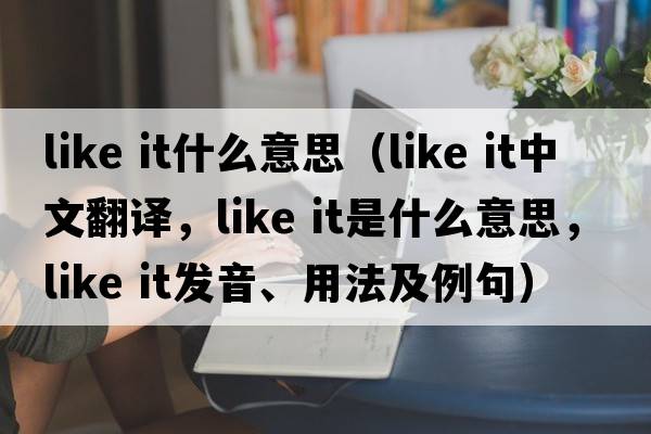 like it什么意思（like it中文翻譯，like it是什么意思，like it發(fā)音、用法及例句）