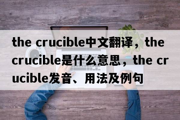 the crucible中文翻譯，the crucible是什么意思，the crucible發(fā)音、用法及例句