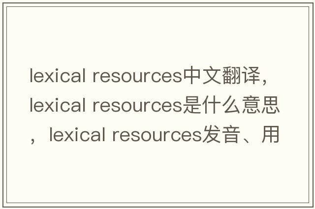 lexical resources中文翻譯，lexical resources是什么意思，lexical resources發(fā)音、用法及例句