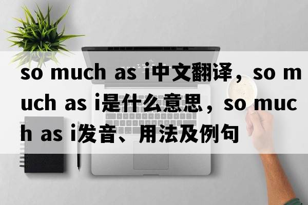 so much as i中文翻譯，so much as i是什么意思，so much as i發(fā)音、用法及例句