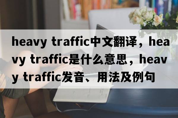 heavy traffic中文翻譯，heavy traffic是什么意思，heavy traffic發(fā)音、用法及例句