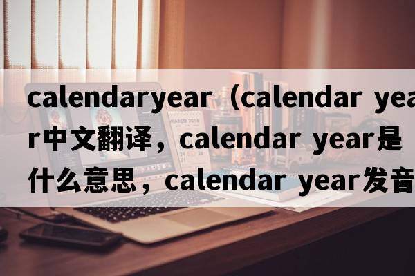 calendaryear（calendar year中文翻譯，calendar year是什么意思，calendar year發(fā)音、用法及例句）