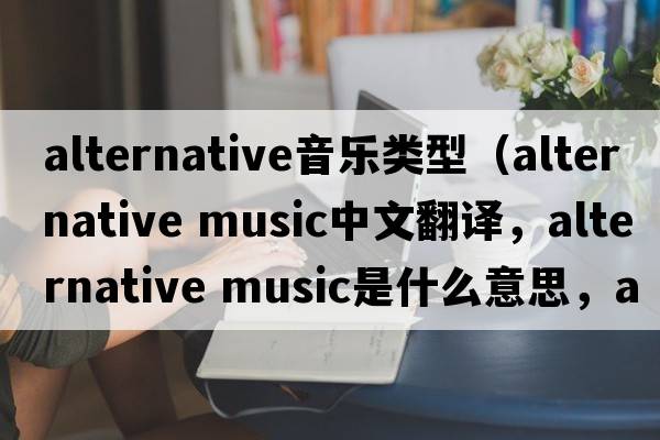 alternative音樂(lè )類(lèi)型（alternative music中文翻譯，alternative music是什么意思，alternative music發(fā)音、用法及例句）