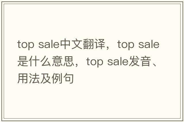 top sale中文翻譯，top sale是什么意思，top sale發(fā)音、用法及例句