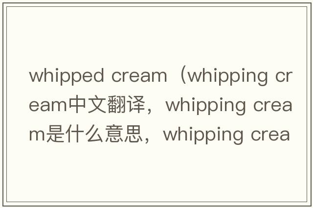 whipped cream（whipping cream中文翻譯，whipping cream是什么意思，whipping cream發(fā)音、用法及例句）