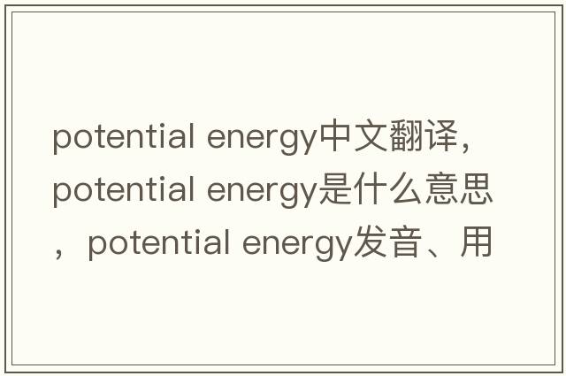 potential energy中文翻譯，potential energy是什么意思，potential energy發(fā)音、用法及例句