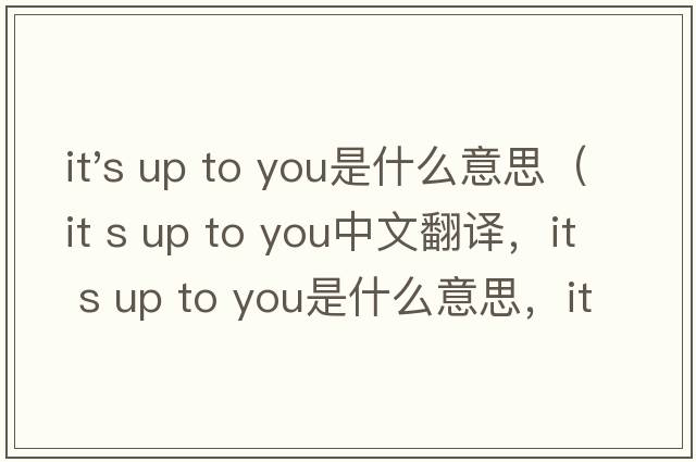 it's up to you是什么意思（it s up to you中文翻譯，it s up to you是什么意思，it s up to you發(fā)音、用法及例句）