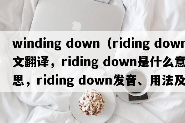 winding down（riding down中文翻譯，riding down是什么意思，riding down發(fā)音、用法及例句）