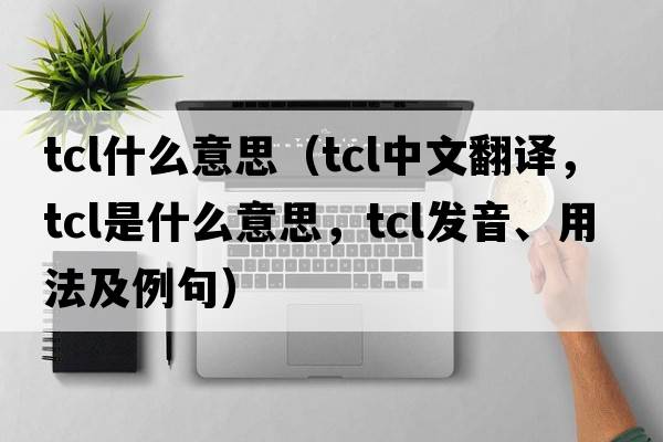 tcl什么意思（tcl中文翻譯，tcl是什么意思，tcl發(fā)音、用法及例句）