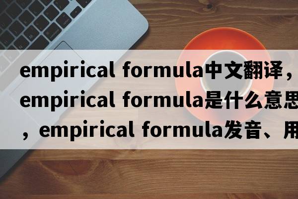 empirical formula中文翻譯，empirical formula是什么意思，empirical formula發(fā)音、用法及例句