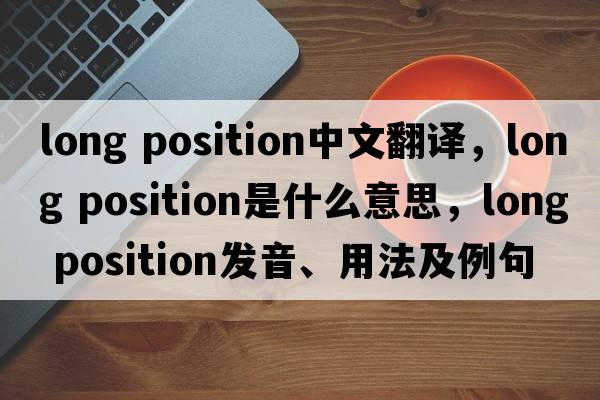 long position中文翻譯，long position是什么意思，long position發(fā)音、用法及例句