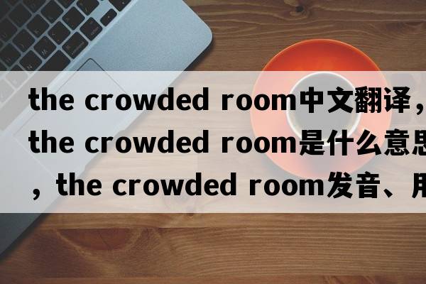 the crowded room中文翻譯，the crowded room是什么意思，the crowded room發(fā)音、用法及例句