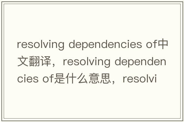 resolving dependencies of中文翻譯，resolving dependencies of是什么意思，resolving dependencies of發(fā)音、用法及例句