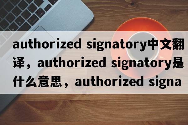 authorized signatory中文翻譯，authorized signatory是什么意思，authorized signatory發(fā)音、用法及例句