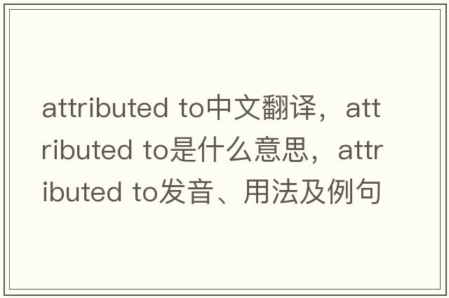 attributed to中文翻譯，attributed to是什么意思，attributed to發(fā)音、用法及例句