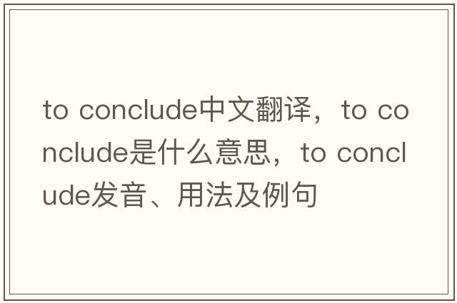 to conclude中文翻譯，to conclude是什么意思，to conclude發(fā)音、用法及例句