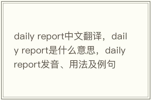 daily report中文翻譯，daily report是什么意思，daily report發(fā)音、用法及例句