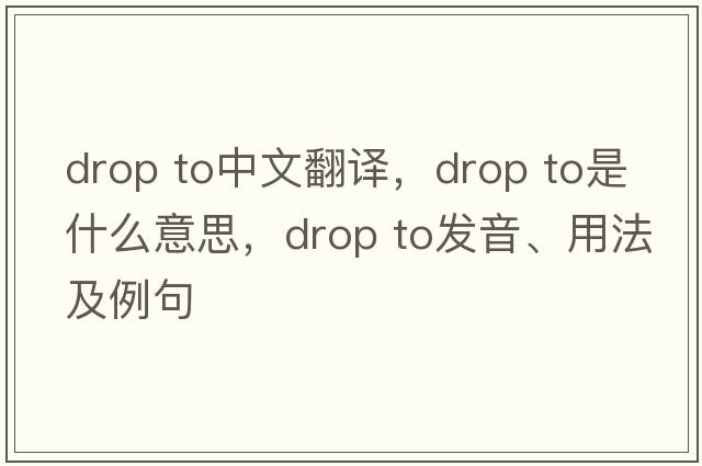 drop to中文翻譯，drop to是什么意思，drop to發(fā)音、用法及例句