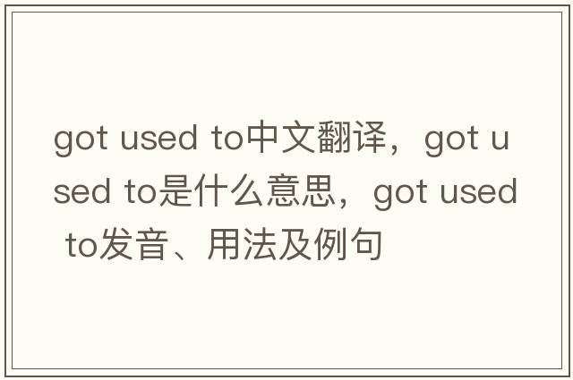 got used to中文翻譯，got used to是什么意思，got used to發(fā)音、用法及例句