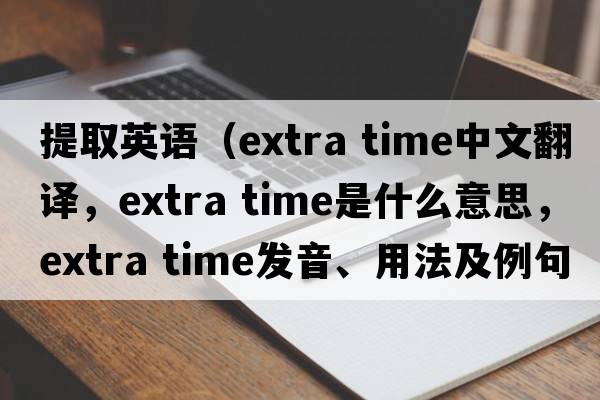 提取英語(yǔ)（extra time中文翻譯，extra time是什么意思，extra time發(fā)音、用法及例句）