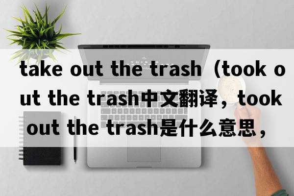 take out the trash（took out the trash中文翻譯，took out the trash是什么意思，took out the trash發(fā)音、用法及例句）