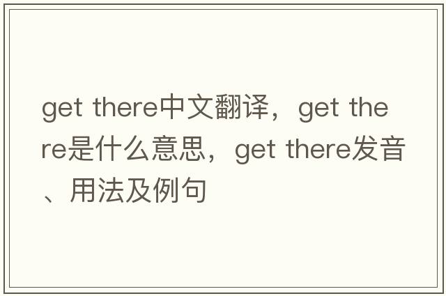 get there中文翻譯，get there是什么意思，get there發(fā)音、用法及例句