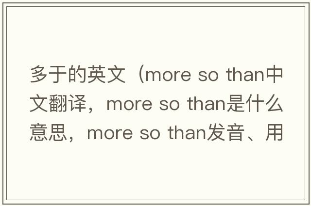 多于的英文（more so than中文翻譯，more so than是什么意思，more so than發(fā)音、用法及例句）