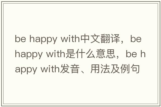 be happy with中文翻譯，be happy with是什么意思，be happy with發(fā)音、用法及例句