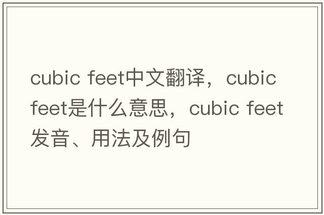 cubic feet中文翻譯，cubic feet是什么意思，cubic feet發(fā)音、用法及例句