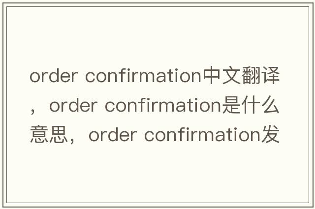 order confirmation中文翻譯，order confirmation是什么意思，order confirmation發(fā)音、用法及例句