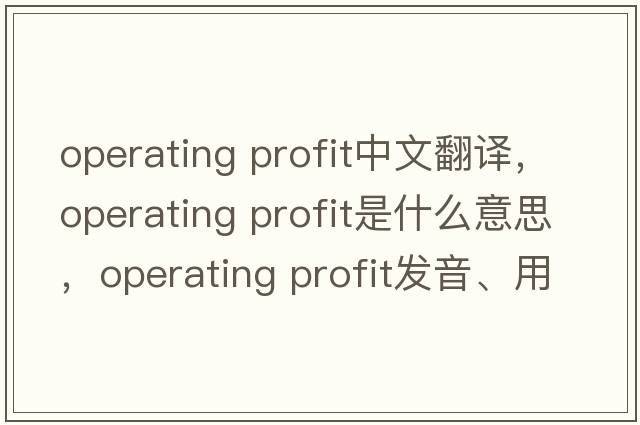 operating profit中文翻譯，operating profit是什么意思，operating profit發(fā)音、用法及例句