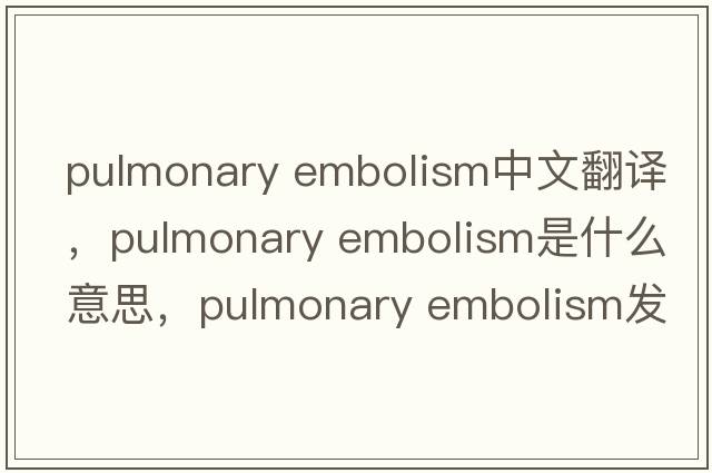 pulmonary embolism中文翻譯，pulmonary embolism是什么意思，pulmonary embolism發(fā)音、用法及例句