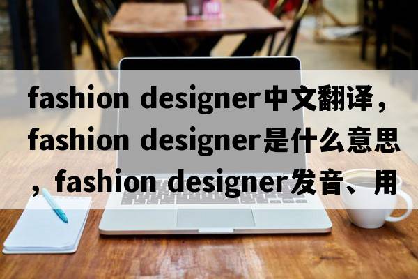 fashion designer中文翻譯，fashion designer是什么意思，fashion designer發(fā)音、用法及例句