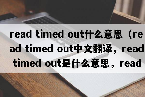 read timed out什么意思（read timed out中文翻譯，read timed out是什么意思，read timed out發(fā)音、用法及例句）