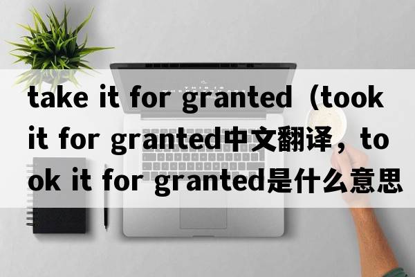 take it for granted（took it for granted中文翻譯，took it for granted是什么意思，took it for granted發(fā)音、用法及例句）
