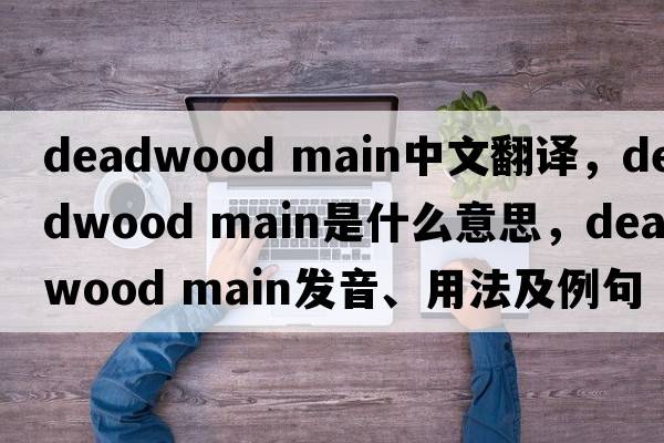 deadwood main中文翻譯，deadwood main是什么意思，deadwood main發(fā)音、用法及例句